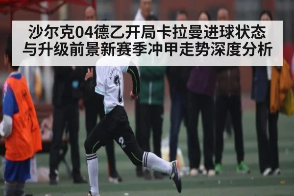 沙尔克04德乙开局卡拉曼进球状态与升级前景新赛季冲甲走势深度分析 | kaiyun